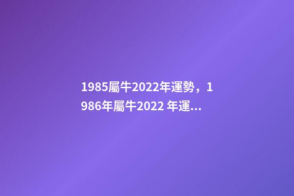1985屬牛2022年運勢，1986年屬牛2022 年運勢 1985年牛2022年運勢如何 財運職場大幅度改善